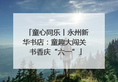 童心同乐丨永州新华书店：童趣大闯关 书香庆“六一”