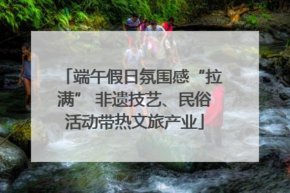 端午假日氛围感“拉满” 非遗技艺、民俗活动带热文旅产业