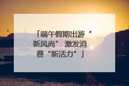 端午假期出游“新风尚” 激发消费“新活力”