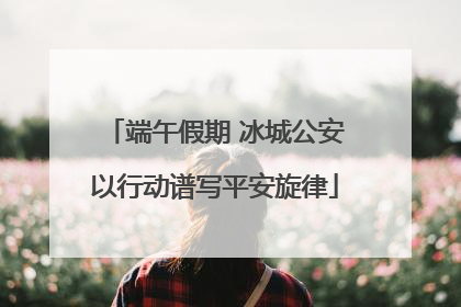 端午假期 冰城公安以行动谱写平安旋律