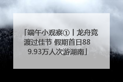 端午小观察①丨龙舟竞渡过佳节 假期首日889.93万人次游湖南