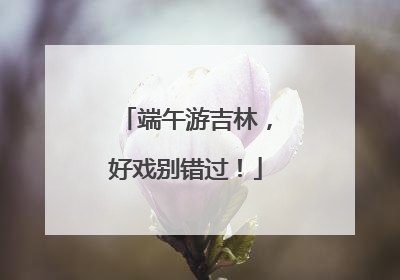 端午游吉林，好戏别错过！