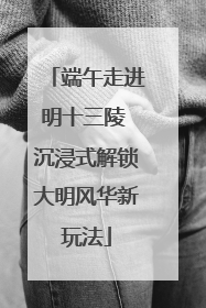 端午走进明十三陵 沉浸式解锁大明风华新玩法