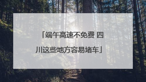 端午高速不免费 四川这些地方容易堵车
