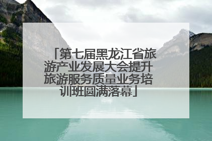 第七届黑龙江省旅游产业发展大会提升旅游服务质量业务培训班圆满落幕