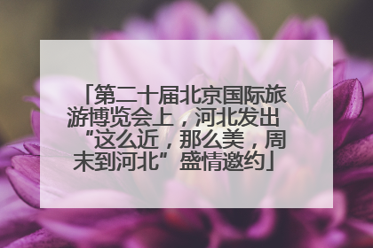 第二十届北京国际旅游博览会上，河北发出“这么近，那么美，周末到河北”盛情邀约