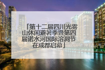 第十二届四川光雾山休闲避暑季暨第四届诺水河国际溶洞节在成都启幕