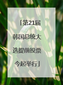 第21届韩国总统大选提前投票今起举行