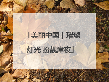 美丽中国｜璀璨灯光 扮靓津夜