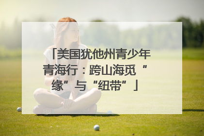 美国犹他州青少年青海行：跨山海觅“缘”与“纽带”