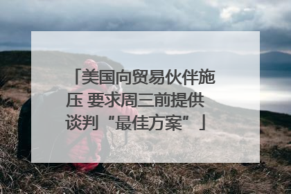 美国向贸易伙伴施压 要求周三前提供谈判“最佳方案”