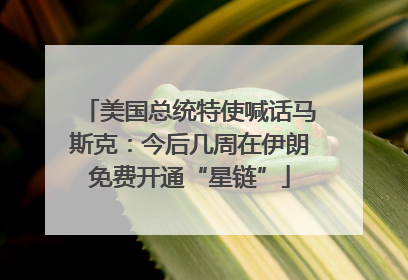 美国总统特使喊话马斯克：今后几周在伊朗免费开通“星链”