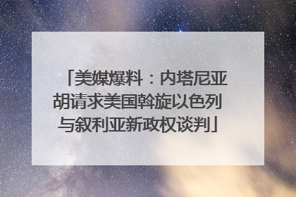 美媒爆料：内塔尼亚胡请求美国斡旋以色列与叙利亚新政权谈判