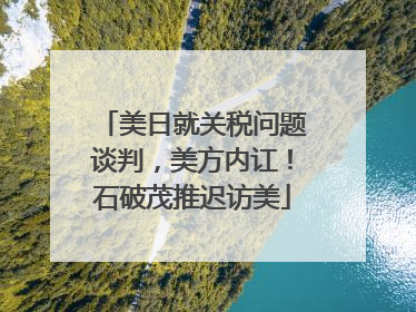 美日就关税问题谈判，美方内讧！石破茂推迟访美