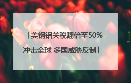美钢铝关税翻倍至50%冲击全球 多国威胁反制