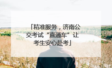精准服务，济南公交考试“直通车”让考生安心赴考