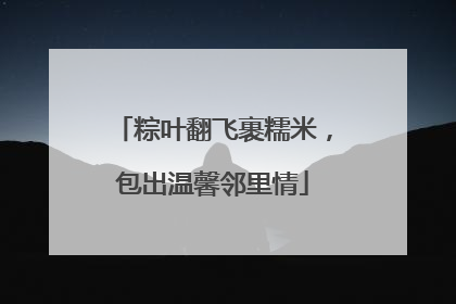 粽叶翻飞裹糯米，包出温馨邻里情