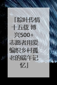 粽叶传情十五载 博兴500+志愿者用爱编织乡村孤老的端午记忆