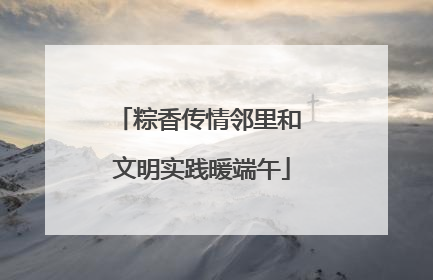 粽香传情邻里和 文明实践暖端午