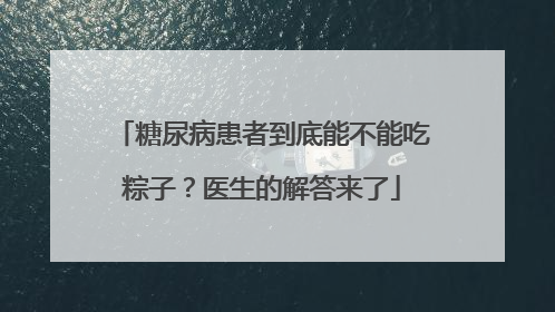 糖尿病患者到底能不能吃粽子？医生的解答来了