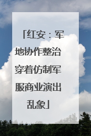 红安：军地协作整治穿着仿制军服商业演出乱象