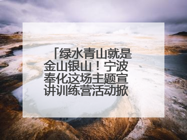绿水青山就是金山银山！宁波奉化这场主题宣讲训练营活动掀起青春热潮