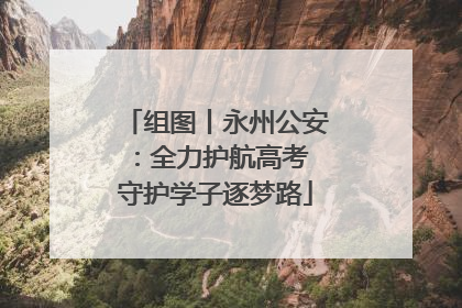 组图丨永州公安：全力护航高考 守护学子逐梦路