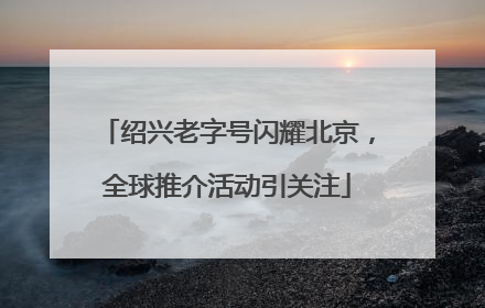 绍兴老字号闪耀北京，全球推介活动引关注