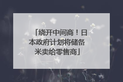 绕开中间商！日本政府计划将储备米卖给零售商