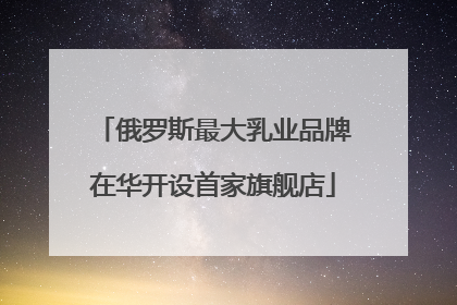 俄罗斯最大乳业品牌在华开设首家旗舰店