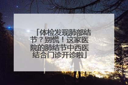 体检发现肺部结节？别慌！这家医院的肺结节中西医结合门诊开诊啦