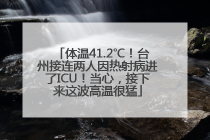 体温41.2℃！台州接连两人因热射病进了ICU！当心，接下来这波高温很猛