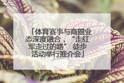 体育赛事与商圈业态深度融合，“走红军走过的路” 徒步活动举行推介会