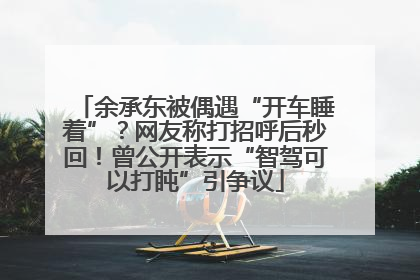 余承东被偶遇“开车睡着”？网友称打招呼后秒回！曾公开表示“智驾可以打盹”引争议