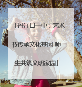 丹江口一中：艺术节传承文化基因 师生共筑文明家园