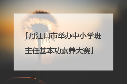 丹江口市举办中小学班主任基本功素养大赛