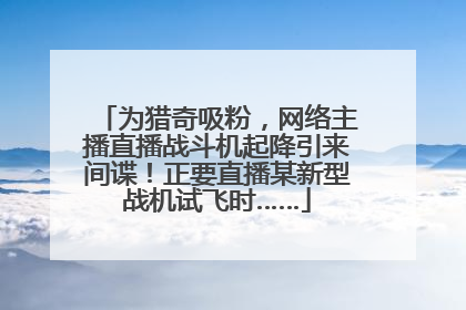 为猎奇吸粉，网络主播直播战斗机起降引来间谍！正要直播某新型战机试飞时……