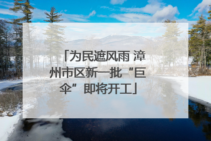 为民遮风雨 漳州市区新一批“巨伞”即将开工