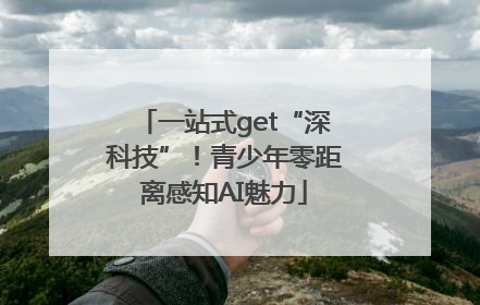 一站式get“深科技”！青少年零距离感知AI魅力