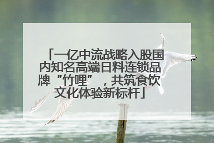 一亿中流战略入股国内知名高端日料连锁品牌“竹哩”，共筑食饮文化体验新标杆