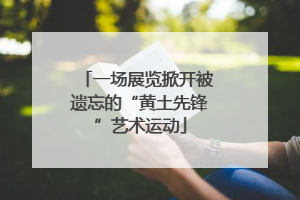 一场展览掀开被遗忘的“黄土先锋”艺术运动