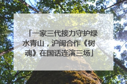 一家三代接力守护绿水青山，沪闽合作《树魂》在国话连演三场