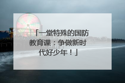 一堂特殊的国防教育课：争做新时代好少年！