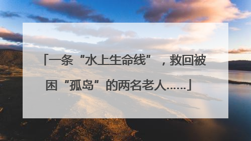 一条“水上生命线”，救回被困“孤岛”的两名老人……