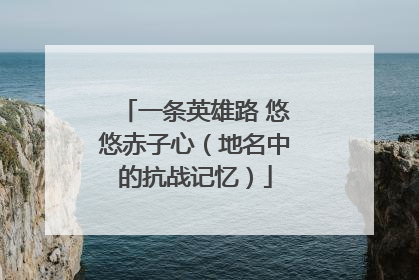一条英雄路 悠悠赤子心（地名中的抗战记忆）