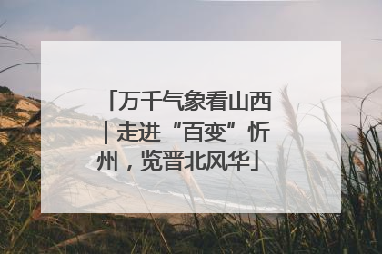 万千气象看山西｜走进“百变”忻州，览晋北风华