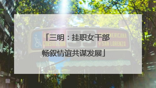 三明：挂职女干部畅叙情谊共谋发展