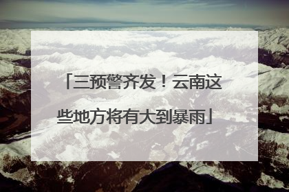 三预警齐发！云南这些地方将有大到暴雨