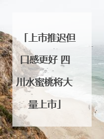 上市推迟但口感更好 四川水蜜桃将大量上市