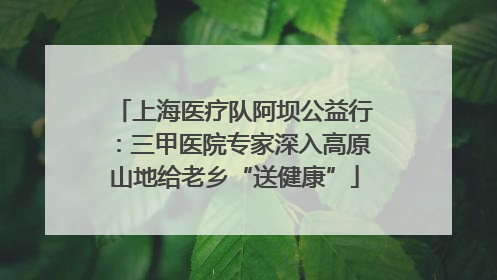 上海医疗队阿坝公益行：三甲医院专家深入高原山地给老乡“送健康”